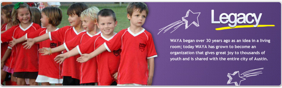 Legacy. WAYA began over 30 years ago as an idea in a living room; today WAYA has grown to become an organization that gives great joy to thousands of youth and is shared with the entire city of Austin.